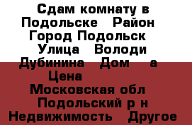 Сдам комнату в Подольске › Район ­ Город Подольск › Улица ­ Володи Дубинина › Дом ­ 5а › Цена ­ 12 000 - Московская обл., Подольский р-н Недвижимость » Другое   